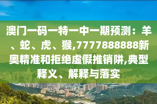 澳門一碼一特一中一期預(yù)測：羊、蛇、虎、猴,7777888888新奧精準(zhǔn)和拒絕虛假推銷阱,典型釋義、解釋與落實(shí)