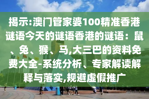 揭示:澳門管家婆100精準(zhǔn)香港謎語今天的謎語香港的謎語：鼠、兔、猴、馬,大三巴的資料免費(fèi)大全-系統(tǒng)分析、專家解讀解釋與落實(shí),規(guī)避虛假推廣
