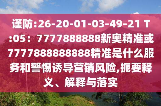 謹(jǐn)防:26-20-01-03-49-21 T:05：7777888888新奧精準(zhǔn)或7777888888888精準(zhǔn)是什么服務(wù)和警惕誘導(dǎo)營銷風(fēng)險(xiǎn),扼要釋義、解釋與落實(shí)