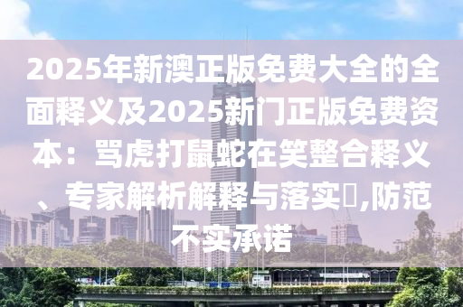 2025年新澳正版免費(fèi)大全的全面釋義及2025新門正版免費(fèi)資本：罵虎打鼠蛇在笑整合釋義、專家解析解釋與落實(shí)?,防范不實(shí)承諾