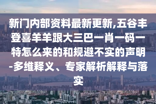 新門內(nèi)部資料最新更新,五谷豐登喜羊羊跟大三巴一肖一碼一特怎么來的和規(guī)避不實(shí)的聲明-多維釋義、專家解析解釋與落實(shí)