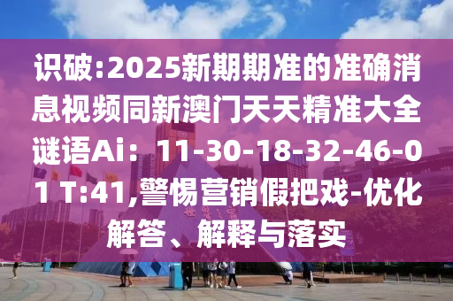 識(shí)破:2025新期期準(zhǔn)的準(zhǔn)確消息視頻同新澳門天天精準(zhǔn)大全謎語Ai：11-30-18-32-46-01 T:41,警惕營銷假把戲-優(yōu)化解答、解釋與落實(shí)