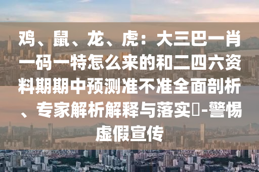 雞、鼠、龍、虎：大三巴一肖一碼一特怎么來的和二四六資料期期中預(yù)測準(zhǔn)不準(zhǔn)全面剖析、專家解析解釋與落實?-警惕虛假宣傳