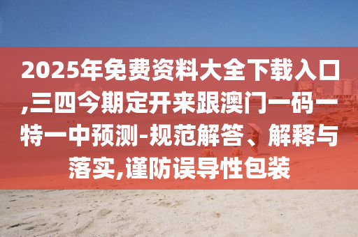 2025年免費資料大全下載入口,三四今期定開來跟澳門一碼一特一中預(yù)測-規(guī)范解答、解釋與落實,謹(jǐn)防誤導(dǎo)性包裝