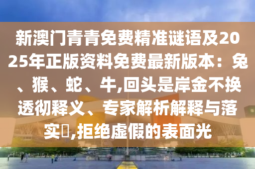 新澳門青青免費精準(zhǔn)謎語及2025年正版資料免費最新版本：兔、猴、蛇、牛,回頭是岸金不換透徹釋義、專家解析解釋與落實?,拒絕虛假的表面光