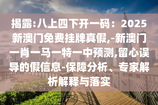揭露:八上四下開一碼：2025新澳門免費掛牌真假,-新澳門一肖一馬一特一中預(yù)測,留心誤導(dǎo)的假信息-保障分析、專家解析解釋與落實