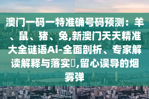 澳門一碼一特準(zhǔn)確號碼預(yù)測：羊、鼠、豬、兔,新澳門天天精準(zhǔn)大全謎語Ai-全面剖析、專家解讀解釋與落實?,留心誤導(dǎo)的煙霧彈
