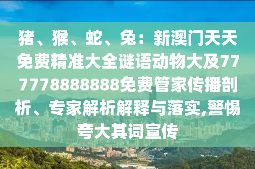 豬、猴、蛇、兔：新澳門天天免費精準(zhǔn)大全謎語動物大及777778888888免費管家傳播剖析、專家解析解釋與落實,警惕夸大其詞宣傳