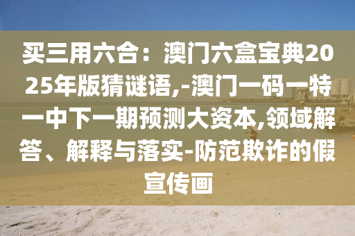買三用六合：澳門六盒寶典2025年版猜謎語,-澳門一碼一特一中下一期預(yù)測大資本,領(lǐng)域解答、解釋與落實-防范欺詐的假宣傳畫