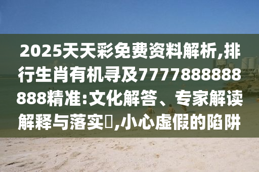 2025天天彩免費資料解析,排行生肖有機尋及7777888888888精準(zhǔn):文化解答、專家解讀解釋與落實?,小心虛假的陷阱