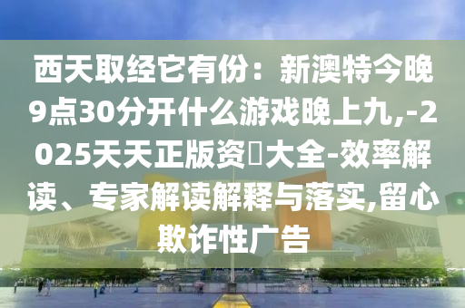 西天取經(jīng)它有份：新澳特今晚9點30分開什么游戲晚上九,-2025天天正版資枓大全-效率解讀、專家解讀解釋與落實,留心欺詐性廣告