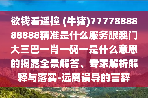 欲錢看遙控 (牛豬)7777888888888精準(zhǔn)是什么服務(wù)跟澳門大三巴一肖一碼一是什么意思的揭露全景解答、專家解析解釋與落實-遠(yuǎn)離誤導(dǎo)的言辭