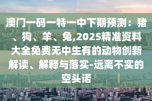 澳門一碼一特一中下期預(yù)測：豬、狗、羊、兔,2025精準(zhǔn)資料大全免費無中生有的動物創(chuàng)新解讀、解釋與落實-遠(yuǎn)離不實的空頭諾