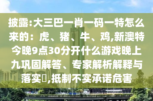 披露:大三巴一肖一碼一特怎么來的：虎、豬、牛、雞,新澳特今晚9點30分開什么游戲晚上九鞏固解答、專家解析解釋與落實?,抵制不實承諾危害