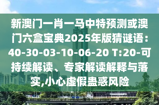新澳門一肖一馬中特預測或澳門六盒寶典2025年版猜謎語：40-30-03-10-06-20 T:20-可持續(xù)解讀、專家解讀解釋與落實,小心虛假蠱惑風險
