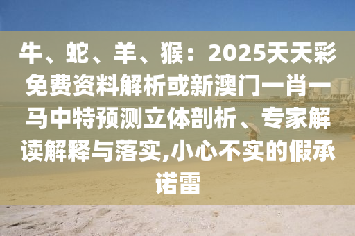 牛、蛇、羊、猴：2025天天彩免費(fèi)資料解析或新澳門(mén)一肖一馬中特預(yù)測(cè)立體剖析、專家解讀解釋與落實(shí),小心不實(shí)的假承諾雷