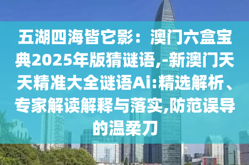 五湖四海皆它影：澳門六盒寶典2025年版猜謎語,-新澳門天天精準大全謎語Ai:精選解析、專家解讀解釋與落實,防范誤導的溫柔刀