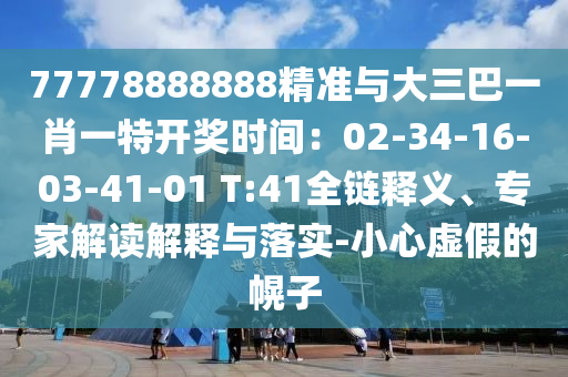 77778888888精準與大三巴一肖一特開獎時間：02-34-16-03-41-01 T:41全鏈釋義、專家解讀解釋與落實-小心虛假的幌子