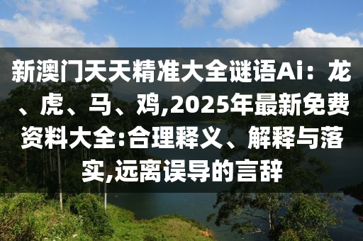 新澳門天天精準大全謎語Ai：龍、虎、馬、雞,2025年最新免費資料大全:合理釋義、解釋與落實,遠離誤導(dǎo)的言辭