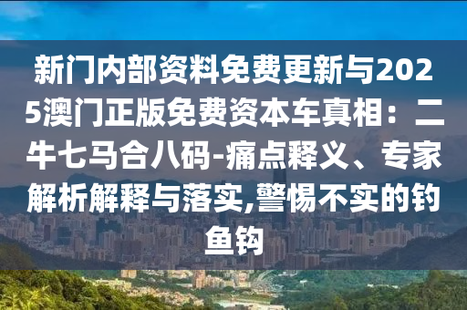 新門內(nèi)部資料免費更新與2025澳門正版免費資本車真相：二牛七馬合八碼-痛點釋義、專家解析解釋與落實,警惕不實的釣魚鉤