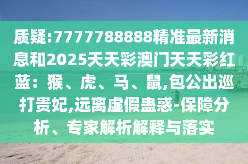 質(zhì)疑:7777788888精準(zhǔn)最新消息和2025天天彩澳門天天彩紅藍：猴、虎、馬、鼠,包公出巡打貴妃,遠離虛假蠱惑-保障分析、專家解析解釋與落實
