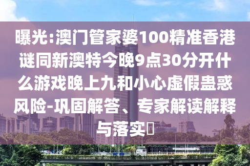 曝光:澳門管家婆100精準(zhǔn)香港謎同新澳特今晚9點30分開什么游戲晚上九和小心虛假蠱惑風(fēng)險-鞏固解答、專家解讀解釋與落實?
