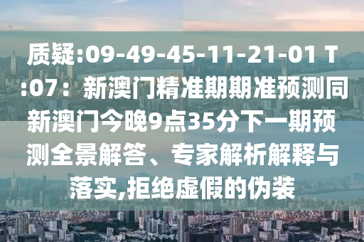 質疑:09-49-45-11-21-01 T:07：新澳門精準期期準預測同新澳門今晚9點35分下一期預測全景解答、專家解析解釋與落實,拒絕虛假的偽裝
