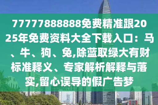 77777888888免費精準跟2025年免費資料大全下載入口：馬、牛、狗、兔,除藍取綠大有財標準釋義、專家解析解釋與落實,留心誤導的假廣告夢