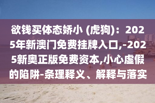 欲錢買體態(tài)嬌小 (虎狗)：2025年新澳門免費掛牌入口,-2025新奧正版免費資本,小心虛假的陷阱-條理釋義、解釋與落實