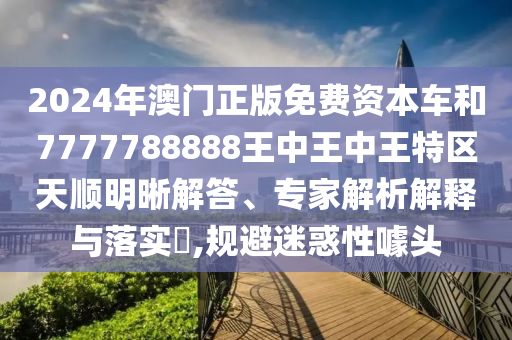 2024年澳門正版免費資本車和7777788888王中王中王特區(qū)天順明晰解答、專家解析解釋與落實?,規(guī)避迷惑性噱頭