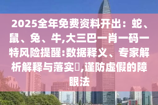 2025全年免費資料開出：蛇、鼠、兔、牛,大三巴一肖一碼一特風險提醒:數(shù)據(jù)釋義、專家解析解釋與落實?,謹防虛假的障眼法