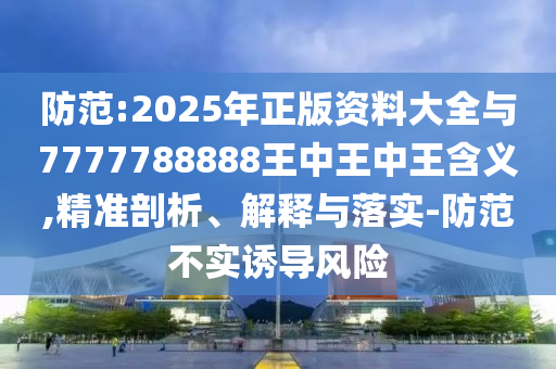 防范:2025年正版資料大全與7777788888王中王中王含義,精準(zhǔn)剖析、解釋與落實-防范不實誘導(dǎo)風(fēng)險