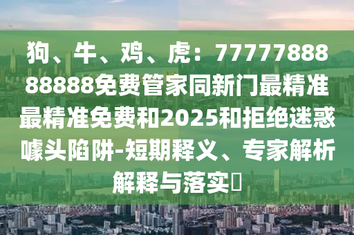 狗、牛、雞、虎：7777788888888免費管家同新門最精準(zhǔn)最精準(zhǔn)免費和2025和拒絕迷惑噱頭陷阱-短期釋義、專家解析解釋與落實?