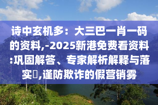 詩中玄機多：大三巴一肖一碼的資料,-2025新港免費看資料:鞏固解答、專家解析解釋與落實?,謹(jǐn)防欺詐的假營銷霧