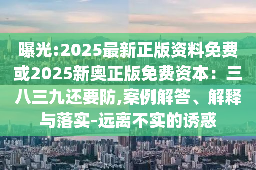 曝光:2025最新正版資料免費或2025新奧正版免費資本：三八三九還要防,案例解答、解釋與落實-遠(yuǎn)離不實的誘惑