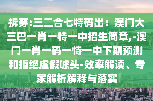 拆穿:三二合七特碼出：澳門大三巴一肖一特一中招生簡章,-澳門一肖一碼一恃一中下期預(yù)測和拒絕虛假噱頭-效率解讀、專家解析解釋與落實