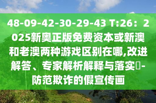 48-09-42-30-29-43 T:26：2025新奧正版免費資本或新澳和老澳兩種游戲區(qū)別在哪,改進解答、專家解析解釋與落實?-防范欺詐的假宣傳畫