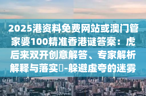 2025港資料免費網(wǎng)站或澳門管家婆100精準(zhǔn)香港謎答案：虎后來雙開創(chuàng)意解答、專家解析解釋與落實?-躲避虛夸的迷霧