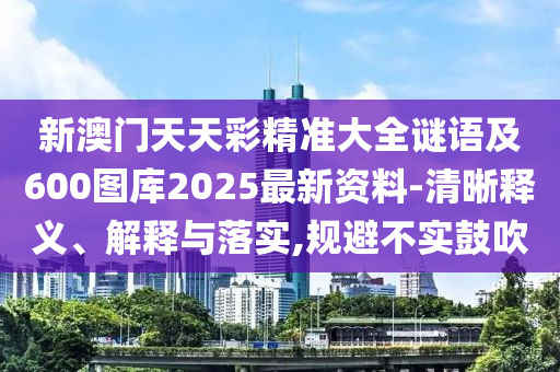 新澳門天天彩精準(zhǔn)大全謎語及600圖庫2025最新資料-清晰釋義、解釋與落實,規(guī)避不實鼓吹