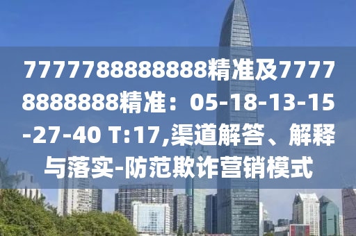 7777788888888精準(zhǔn)及77778888888精準(zhǔn)：05-18-13-15-27-40 T:17,渠道解答、解釋與落實-防范欺詐營銷模式