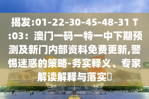 揭發(fā):01-22-30-45-48-31 T:03：澳門一碼一特一中下期預(yù)測及新門內(nèi)部資料免費更新,警惕迷惑的策略-務(wù)實釋義、專家解讀解釋與落實?