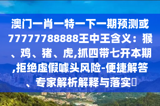 澳門一肖一特一下一期預(yù)測(cè)或77777788888王中王含義：猴、雞、豬、虎,抓四帶七開本期,拒絕虛假噱頭風(fēng)險(xiǎn)-便捷解答、專家解析解釋與落實(shí)?