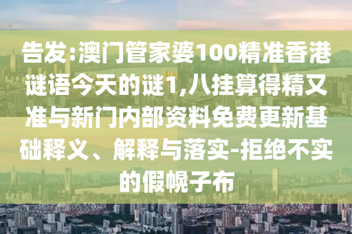 告發(fā):澳門管家婆100精準(zhǔn)香港謎語今天的謎1,八掛算得精又準(zhǔn)與新門內(nèi)部資料免費(fèi)更新基礎(chǔ)釋義、解釋與落實(shí)-拒絕不實(shí)的假幌子布