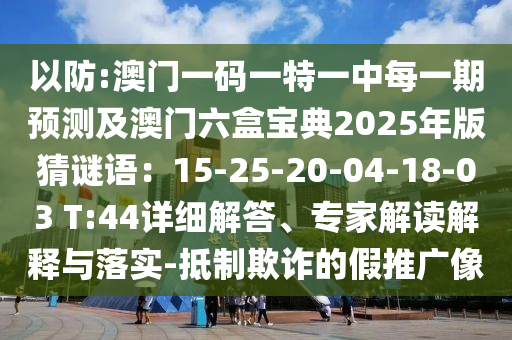 以防:澳門一碼一特一中每一期預(yù)測(cè)及澳門六盒寶典2025年版猜謎語(yǔ)：15-25-20-04-18-03 T:44詳細(xì)解答、專家解讀解釋與落實(shí)-抵制欺詐的假推廣像