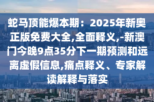 蛇馬頂能爆本期：2025年新奧正版免費(fèi)大全,全面釋義,-新澳門今晚9點(diǎn)35分下一期預(yù)測(cè)和遠(yuǎn)離虛假信息,痛點(diǎn)釋義、專家解讀解釋與落實(shí)