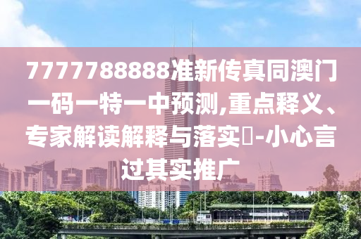 7777788888準(zhǔn)新傳真同澳門一碼一特一中預(yù)測(cè),重點(diǎn)釋義、專家解讀解釋與落實(shí)?-小心言過(guò)其實(shí)推廣