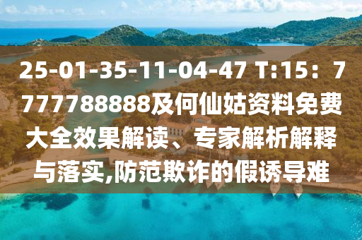 25-01-35-11-04-47 T:15：7777788888及何仙姑資料免費(fèi)大全效果解讀、專家解析解釋與落實(shí),防范欺詐的假誘導(dǎo)難
