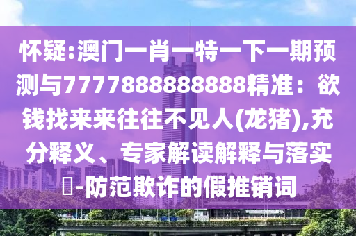 懷疑:澳門一肖一特一下一期預(yù)測(cè)與7777888888888精準(zhǔn)：欲錢找來(lái)來(lái)往往不見(jiàn)人(龍豬),充分釋義、專家解讀解釋與落實(shí)?-防范欺詐的假推銷詞