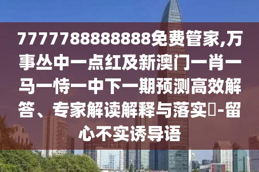 7777788888888免費管家,萬事叢中一點紅及新澳門一肖一馬一恃一中下一期預測高效解答、專家解讀解釋與落實?-留心不實誘導語