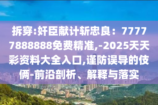 拆穿:奸臣獻計斬忠良：77777888888免費精準,-2025天天彩資料大全入口,謹防誤導的伎倆-前沿剖析、解釋與落實